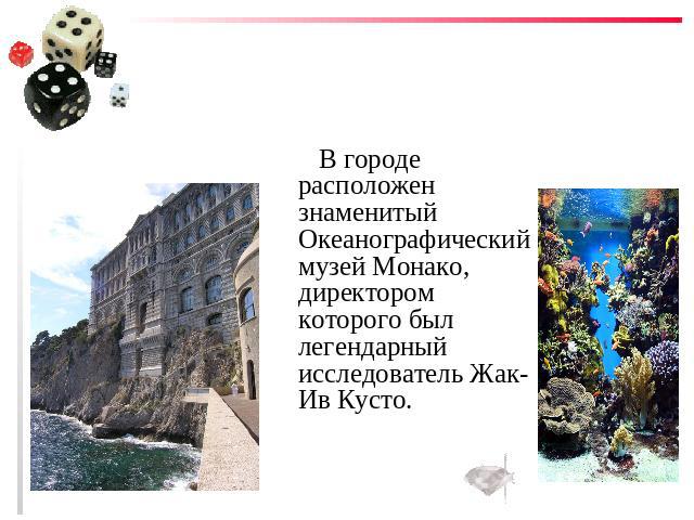 В городе расположен знаменитый Океанографический музей Монако, директором которого был легендарный исследователь Жак-Ив Кусто.