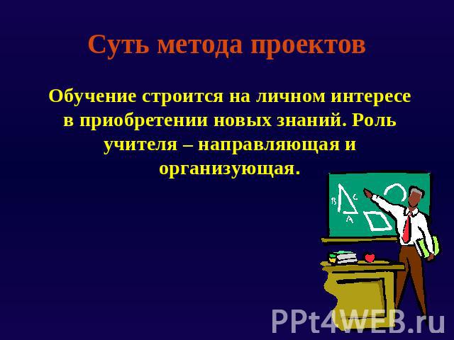 Суть метода проектов Обучение строится на личном интересе в приобретении новых знаний. Роль учителя – направляющая и организующая.