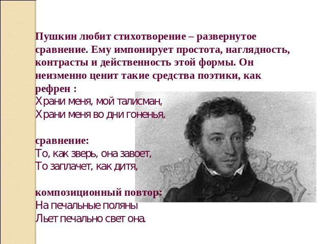 Пушкин любит стихотворение – развернутое сравнение. Ему импонирует простота, наглядность, контрасты и действенность этой формы. Он неизменно ценит такие средства поэтики, как рефрен :Храни меня, мой талисман,Храни меня во дни гоненья,сравнение:То, к…