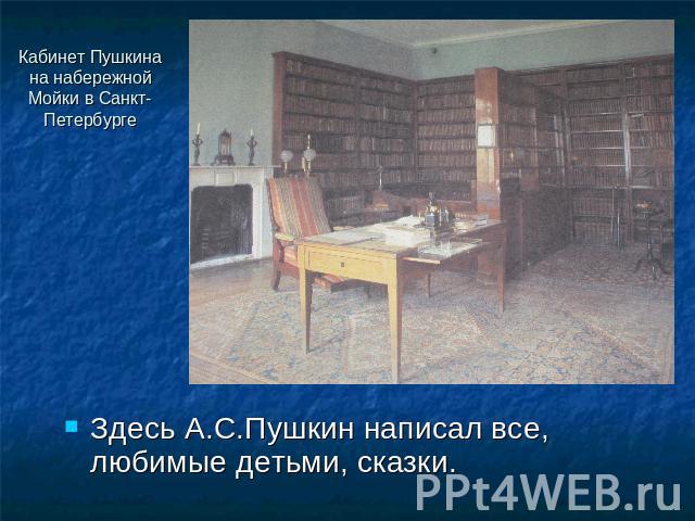 Кабинет Пушкина на набережной Мойки в Санкт-Петербурге Здесь А.С.Пушкин написал все, любимые детьми, сказки.
