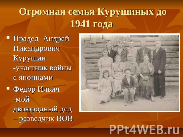 Огромная семья Курушиных до 1941 года Прадед Андрей Никандрович Курушин -участник войны с японцамиФедор Ильич -мой двоюродный дед – разведчик ВОВ