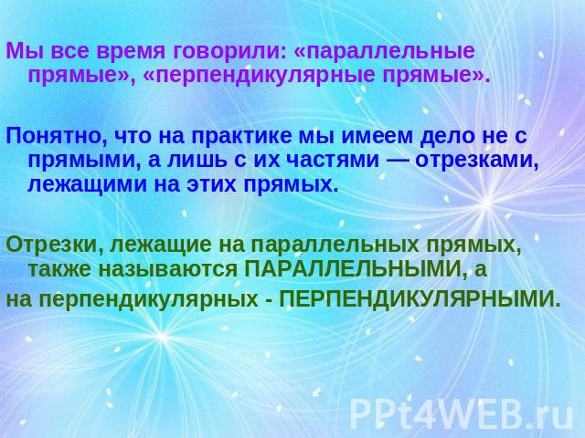 Мы все время говорили: «параллельные прямые», «перпендикулярные прямые». Понятно, что на практике мы имеем дело не с прямыми, а лишь с их частями — отрезками, лежащими на этих прямых. Отрезки, лежащие на параллельных прямых, также называются ПАРАЛЛЕ…