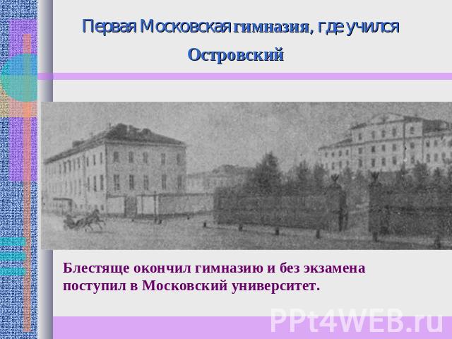 Первая Московская гимназия, где учился Островский Блестяще окончил гимназию и без экзамена поступил в Московский университет.