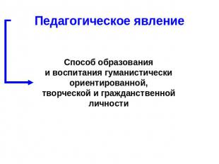 Педагогическое явление Способ образованияи воспитания гуманистическиориентирован