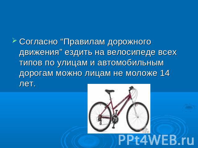 Согласно “Правилам дорожного движения” ездить на велосипеде всех типов по улицам и автомобильным дорогам можно лицам не моложе 14 лет.