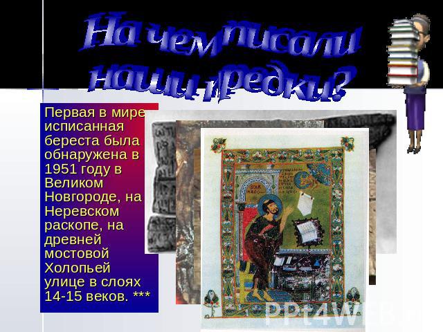 На чем писали наши предки? Первая в мире исписанная береста была обнаружена в 1951 году в Великом Новгороде, на Неревском раскопе, на древней мостовой Холопьей улице в слоях 14-15 веков. ***