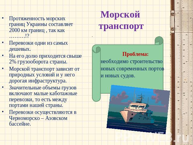 Морской транспортляются в Черноморско – Азовском бассейне. Протяженность морских границ Украины составляет 2000 км границ , так как ………!?Перевозки одни из самых дешевых.На его долю приходится свыше 2% грузооборота страны.Морской транспорт зависит от…