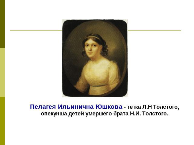 Пелагея Ильинична Юшкова - тетка Л.Н Толстого, опекунша детей умершего брата Н.И. Толстого.