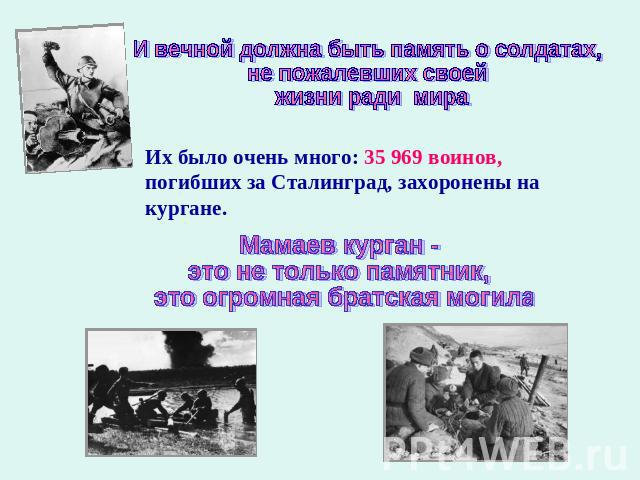 И вечной должна быть память о солдатах, не пожалевших своей жизни ради мираИх было очень много: 35 969 воинов, погибших за Сталинград, захоронены на кургане. Мамаев курган - это не только памятник, это огромная братская могила