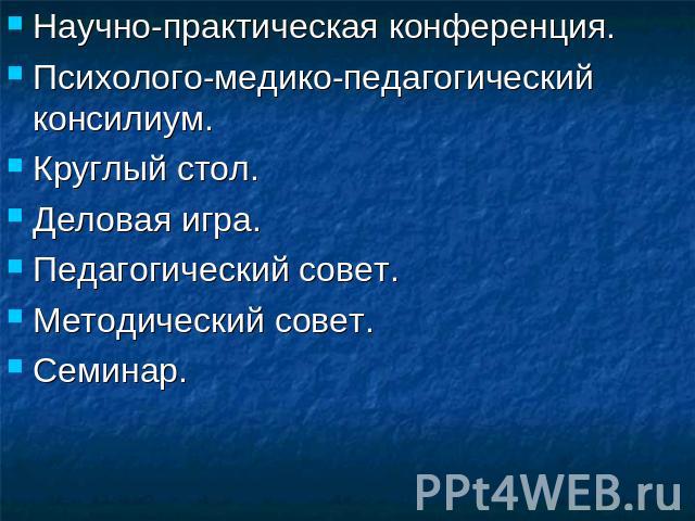 Научно-практическая конференция.Психолого-медико-педагогический консилиум.Круглый стол.Деловая игра.Педагогический совет.Методический совет.Семинар.