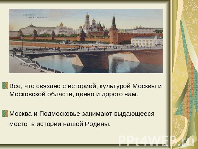 Все, что связано с историей, культурой Москвы и Московской области, ценно и дорого нам.Москва и Подмосковье занимают выдающееся место в истории нашей Родины.