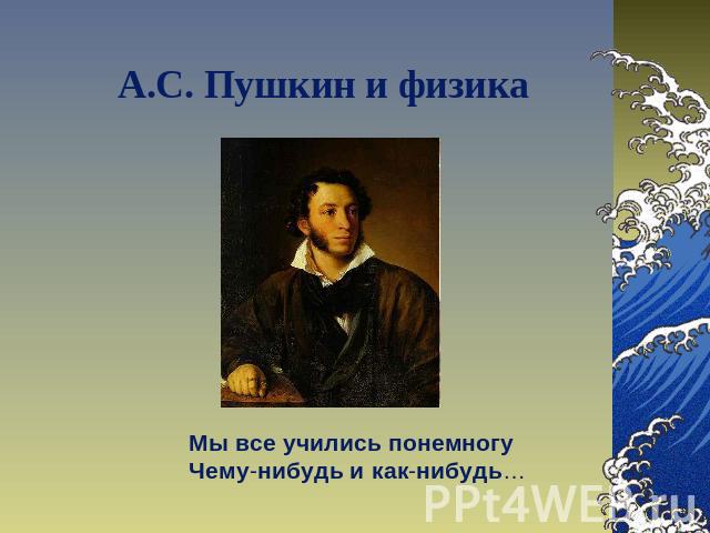 А.С. Пушкин и физика Мы все учились понемногуЧему-нибудь и как-нибудь…