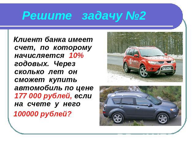 Решите задачу №2 Клиент банка имеет счет, по которому начисляется 10% годовых. Через сколько лет он сможет купить автомобиль по цене 177 000 рублей, если на счете у него 100000 рублей?