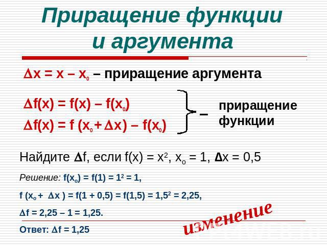 Приращение функции и аргумента х = х – хо – приращение аргументаf(х) = f(х) – f(хо) f(х) = f (хо + х ) – f(хо) Найдите f, если f(х) = х2, хо = 1, ∆х = 0,5Решение: f(хо) = f(1) = 12 = 1,f (хо + х ) = f(1 + 0,5) = f(1,5) = 1,52 = 2,25,f = 2,25 – 1 = 1…