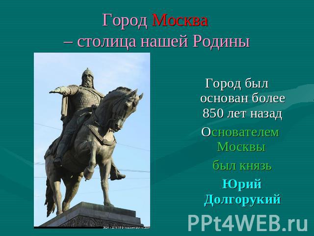 Город Москва – столица нашей Родины Город был основан более 850 лет назад Основателем Москвы был князь Юрий Долгорукий