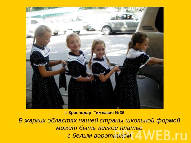 г. Краснодар Гимназия №36В жарких областях нашей страны школьной формой может быть легкое платье с белым воротником
