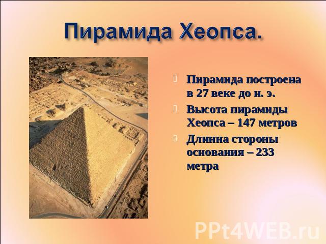 Пирамида Хеопса. Пирамида построена в 27 веке до н. э.Высота пирамиды Хеопса – 147 метровДлинна стороны основания – 233 метра