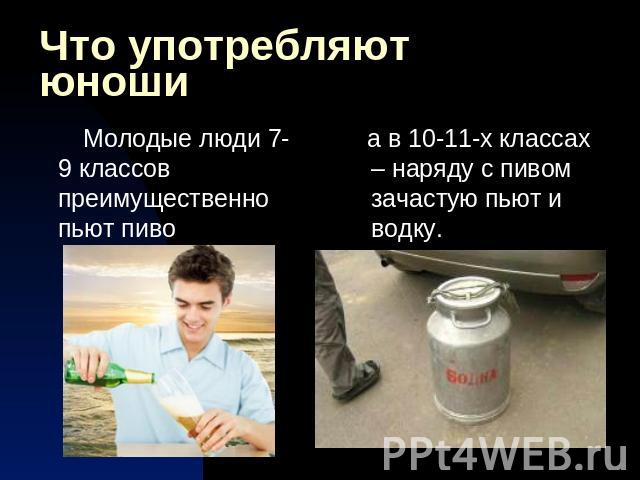 Что употребляют юноши Молодые люди 7-9 классов преимущественно пьют пиво а в 10-11-х классах – наряду с пивом зачастую пьют и водку.