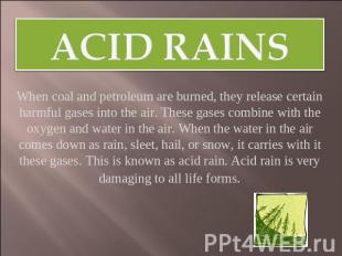 Acid rains When coal and petroleum are burned, they release certain harmful gase