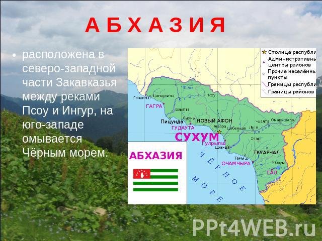 А Б Х А З И Я расположена в северо-западной части Закавказья между реками Псоу и Ингур, на юго-западе омывается Чёрным морем.