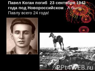 Павел Коган погиб 23 сентября 1942 года под Новороссийском . А было Павлу всего