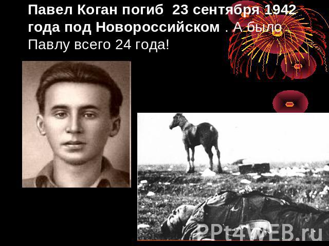 Павел Коган погиб 23 сентября 1942 года под Новороссийском . А было Павлу всего 24 года!