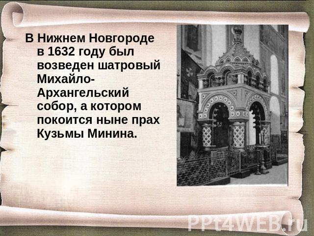 В Нижнем Новгороде в 1632 году был возведен шатровый Михайло-Архангельский собор, а котором покоится ныне прах Кузьмы Минина.