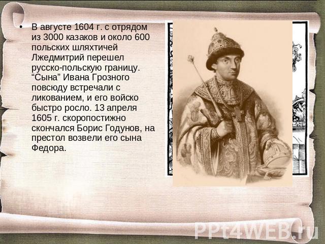 В августе 1604 г. с отрядом из 3000 казаков и около 600 польских шляхтичей Лжедмитрий перешел русско-польскую границу. “Сына” Ивана Грозного повсюду встречали с ликованием, и его войско быстро росло. 13 апреля 1605 г. скоропостижно скончался Борис Г…