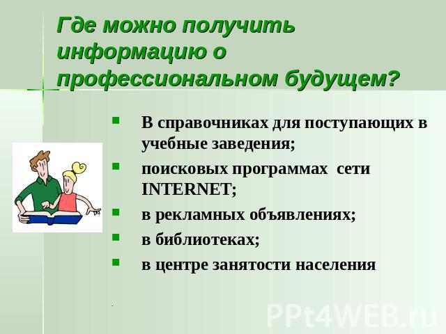 Где можно получить информацию о профессиональном будущем? В справочниках для поступающих в учебные заведения;поисковых программах сети INTERNET;в рекламных объявлениях;в библиотеках;в центре занятости населения.