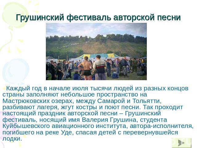 Грушинский фестиваль авторской песни Каждый год в начале июля тысячи людей из разных концов страны заполняют небольшое пространство на Мастрюковских озерах, между Самарой и Тольятти, разбивают лагеря, жгут костры и поют песни. Так проходит настоящий…
