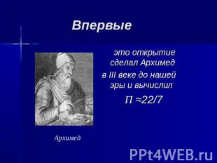 Впервые это открытие сделал Архимед в III веке до нашей эры и вычислилП ≈22/7Арх
