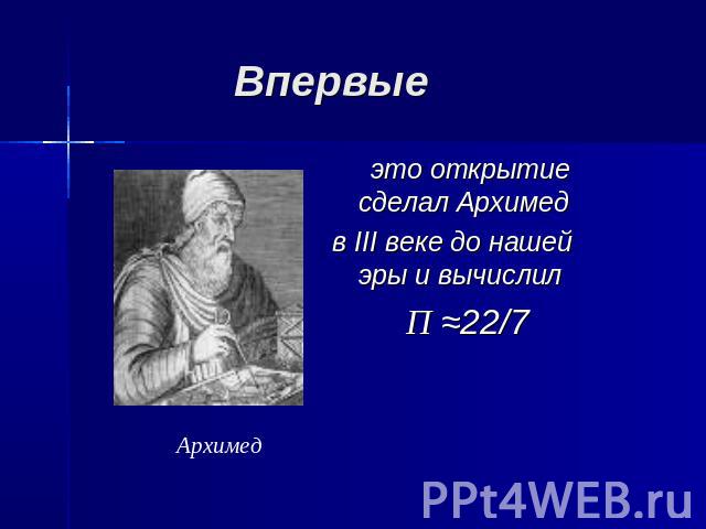Впервые это открытие сделал Архимед в III веке до нашей эры и вычислилП ≈22/7Архимед