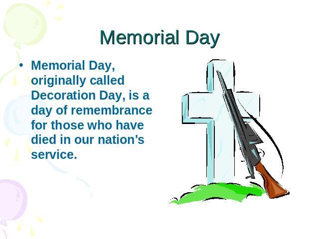 Memorial Day Memorial Day, originally called Decoration Day, is a day of remembrance for those who have died in our nation's service.