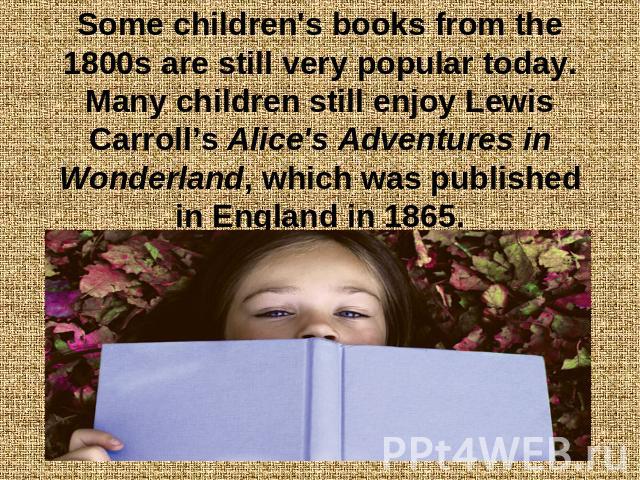 Some children's books from the 1800s are still very popular today. Many children still enjoy Lewis Carroll’s Alice's Adventures in Wonderland, which was published in England in 1865.