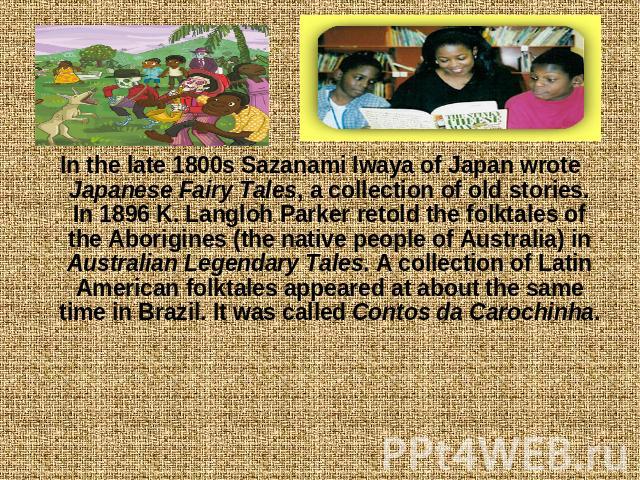 In the late 1800s Sazanami Iwaya of Japan wrote Japanese Fairy Tales, a collection of old stories. In 1896 K. Langloh Parker retold the folktales of the Aborigines (the native people of Australia) in Australian Legendary Tales. A collection of Latin…