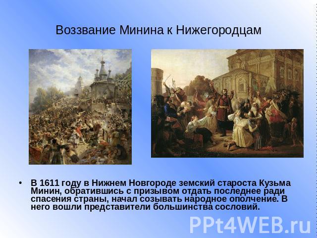 Воззвание Минина к Нижегородцам В 1611 году в Нижнем Новгороде земский староста Кузьма Минин, обратившись с призывом отдать последнее ради спасения страны, начал созывать народное ополчение. В него вошли представители большинства сословий.