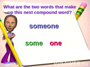 What are the two words that make up this next compound word? someonesomeone