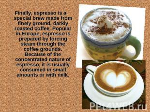 Finally, espresso is a special brew made from finely ground, darkly roasted coff