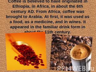 Coffee is believed to have originated in Ethiopia, in Africa, in about the 6th c