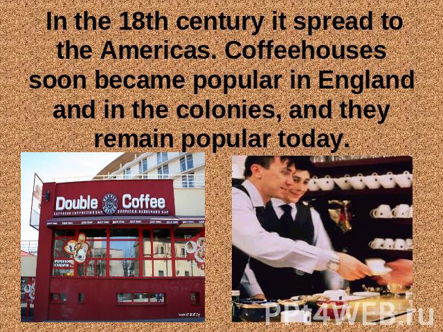 In the 18th century it spread to the Americas. Coffeehouses soon became popular in England and in the colonies, and they remain popular today.