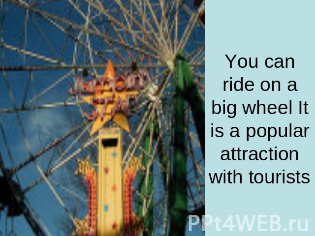 You can ride on a big wheel It is a popular attraction with tourists