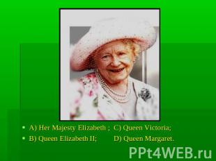 A) Her Majesty Elizabeth ; C) Queen Victoria;B) Queen Elizabeth II; D) Queen Mar