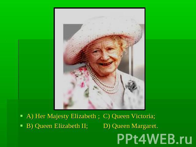 A) Her Majesty Elizabeth ; C) Queen Victoria;B) Queen Elizabeth II; D) Queen Margaret.