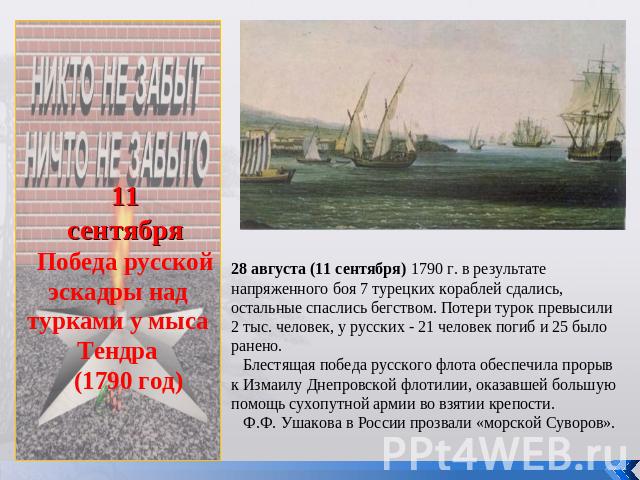 11сентябряПобеда русской эскадры над турками у мыса Тендра (1790 год)28 августа (11 сентября) 1790 г. в результате напряженного боя 7 турецких кораблей сдались, остальные спаслись бегством. Потери турок превысили 2 тыс. человек, у русских - 21 челов…