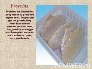 Proteins Proteins are needed for body tissue to grow and repair itself. People c
