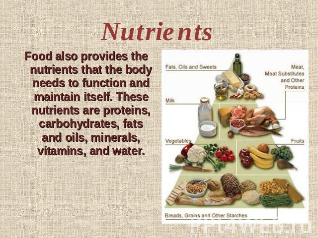 Nutrients Food also provides the nutrients that the body needs to function and maintain itself. These nutrients are proteins, carbohydrates, fats and oils, minerals, vitamins, and water.