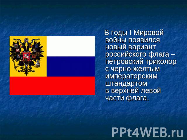 В годы I Мировой войны появился новый вариант российского флага – петровский триколор с черно-желтым императорским штандартом в верхней левой части флага.