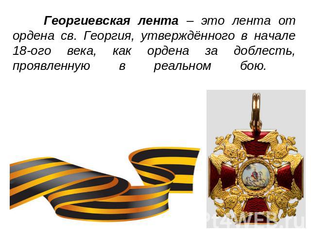 Георгиевская лента – это лента от ордена св. Георгия, утверждённого в начале 18-ого века, как ордена за доблесть, проявленную в реальном бою.