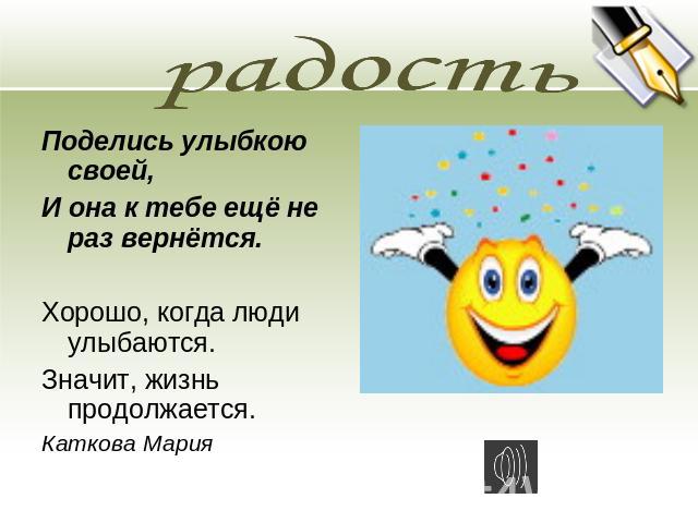 радость Поделись улыбкою своей,И она к тебе ещё не раз вернётся.Хорошо, когда люди улыбаются.Значит, жизнь продолжается.Каткова Мария