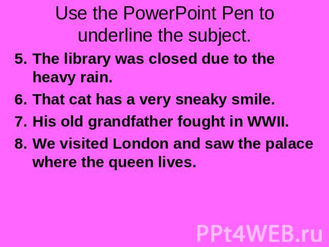 Use the PowerPoint Pen to underline the subject. The library was closed due to the heavy rain.That cat has a very sneaky smile.His old grandfather fought in WWII.We visited London and saw the palace where the queen lives.